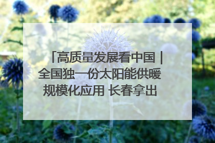 高质量发展看中国｜全国独一份太阳能供暖规模化应用 长春拿出“净月样本”