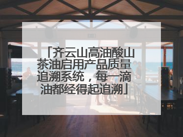 齐云山高油酸山茶油启用产品质量追溯系统，每一滴油都经得起追溯