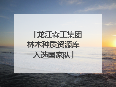 龙江森工集团林木种质资源库入选国家队
