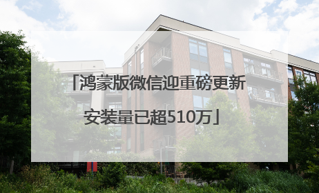 鸿蒙版微信迎重磅更新 安装量已超510万