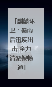 麒麟环卫：暴雨后迅疾出击 全力清淤保畅通