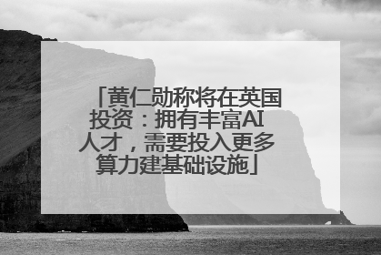 黄仁勋称将在英国投资：拥有丰富AI人才，需要投入更多算力建基础设施