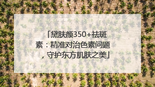 黛肤颜350+祛斑素：精准对治色素问题，守护东方肌肤之美
