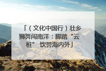 （文化中国行）壮乡狮舞闯南洋：脚踏“云桩” 饮誉海内外