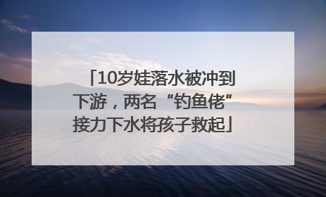 10岁娃落水被冲到下游，两名“钓鱼佬”接力下水将孩子救起