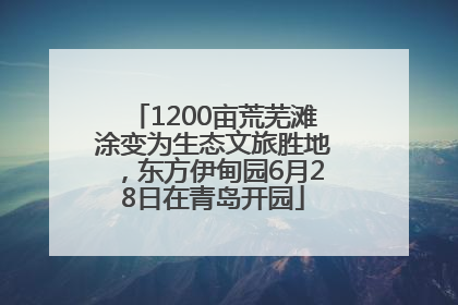 1200亩荒芜滩涂变为生态文旅胜地，东方伊甸园6月28日在青岛开园
