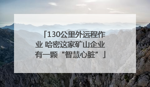 130公里外远程作业 哈密这家矿山企业有一颗“智慧心脏”