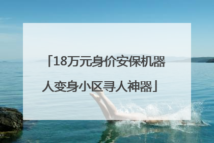 18万元身价安保机器人变身小区寻人神器