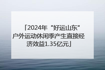 2024年“好运山东”户外运动休闲季产生直接经济效益1.35亿元