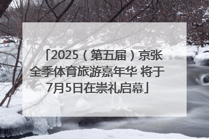 2025（第五届）京张全季体育旅游嘉年华 将于7月5日在崇礼启幕