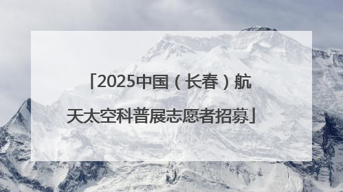 2025中国（长春）航天太空科普展志愿者招募