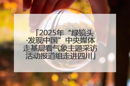 2025年“绿镜头·发现中国”中央媒体走基层看气象主题采访活动报道组走进四川