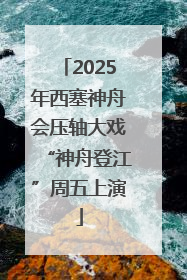 2025年西塞神舟会压轴大戏“神舟登江”周五上演