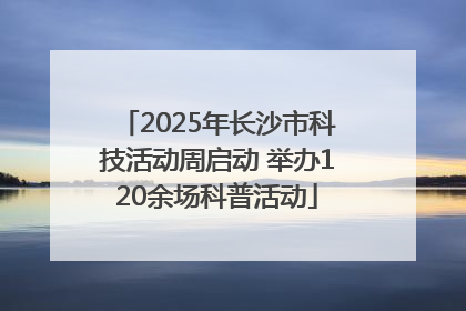 2025年长沙市科技活动周启动 举办120余场科普活动