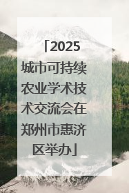 2025城市可持续农业学术技术交流会在郑州市惠济区举办