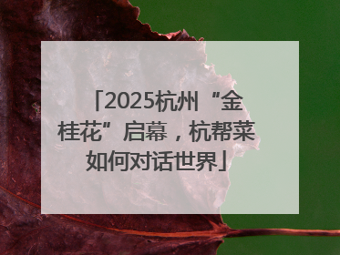 2025杭州“金桂花”启幕，杭帮菜如何对话世界