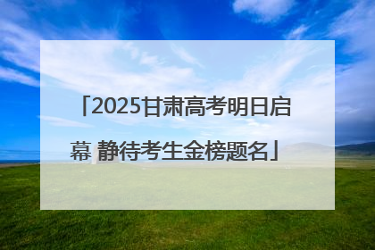 2025甘肃高考明日启幕 静待考生金榜题名