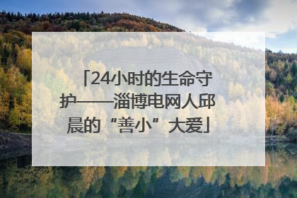 24小时的生命守护——淄博电网人邱晨的“善小”大爱