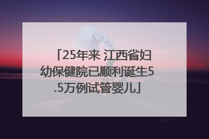 25年来 江西省妇幼保健院已顺利诞生5.5万例试管婴儿