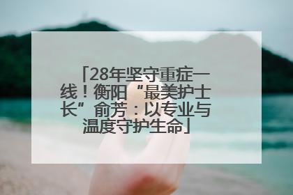 28年坚守重症一线！衡阳“最美护士长”俞芳：以专业与温度守护生命