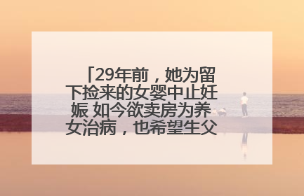 29年前，她为留下捡来的女婴中止妊娠 如今欲卖房为养女治病，也希望生父母现身丨红星寻人
