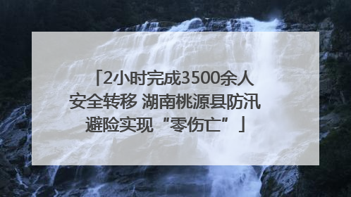 2小时完成3500余人安全转移 湖南桃源县防汛避险实现“零伤亡”