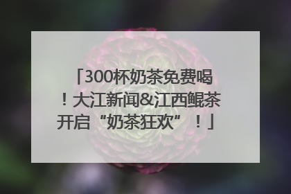 300杯奶茶免费喝！大江新闻&江西鲲茶开启“奶茶狂欢”！