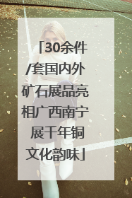 30余件/套国内外矿石展品亮相广西南宁 展千年铜文化韵味