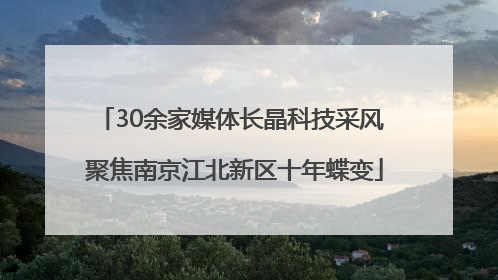 30余家媒体长晶科技采风 聚焦南京江北新区十年蝶变