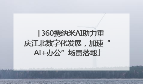 360携纳米AI助力重庆江北数字化发展，加速“AI+办公”场景落地