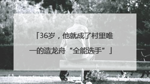 36岁，他就成了村里唯一的造龙舟“全能选手”