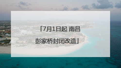 7月1日起 南昌彭家桥封闭改造