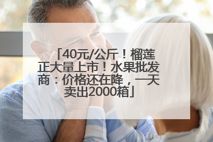 40元/公斤！榴莲正大量上市！水果批发商：价格还在降，一天卖出2000箱