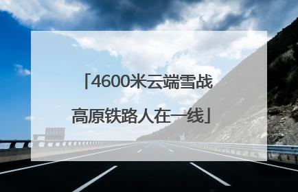 4600米云端雪战 高原铁路人在一线