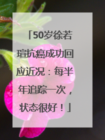 50岁徐若瑄抗癌成功回应近况：每半年追踪一次，状态很好！