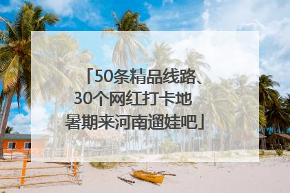 50条精品线路、30个网红打卡地 暑期来河南遛娃吧