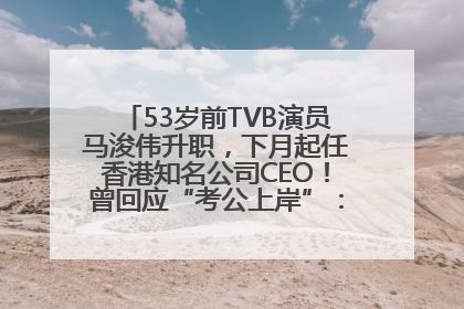 53岁前TVB演员马浚伟升职，下月起任香港知名公司CEO！曾回应“考公上岸”：真不是公务员