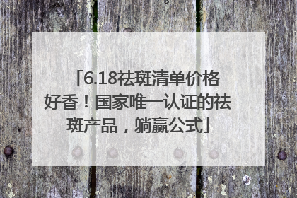 6.18祛斑清单价格好香！国家唯一认证的祛斑产品，躺赢公式