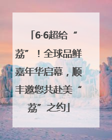 6·6超给“荔”！全球品鲜嘉年华启幕，顺丰邀您共赴美“荔”之约