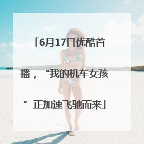 6月17日优酷首播，“我的机车女孩”正加速飞驰而来