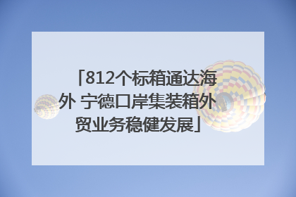 812个标箱通达海外 宁德口岸集装箱外贸业务稳健发展