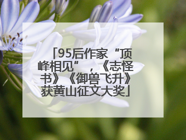 95后作家“顶峰相见”，《志怪书》《御兽飞升》获黄山征文大奖