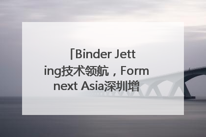 Binder Jetting技术领航，Formnext Asia深圳增材展解锁产业新动能