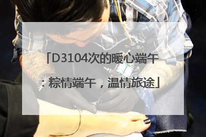 D3104次的暖心端午：粽情端午，温情旅途