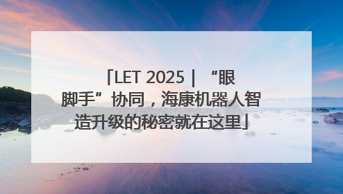 LET 2025｜“眼脚手”协同，海康机器人智造升级的秘密就在这里